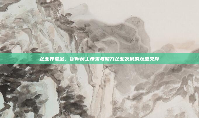 企业养老金，保障员工未来与助力企业发展的双重支撑