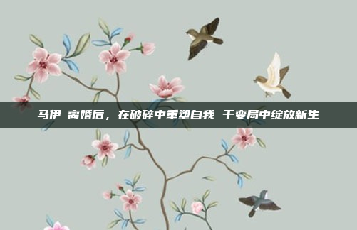 马伊琍离婚后，在破碎中重塑自我 于变局中绽放新生
