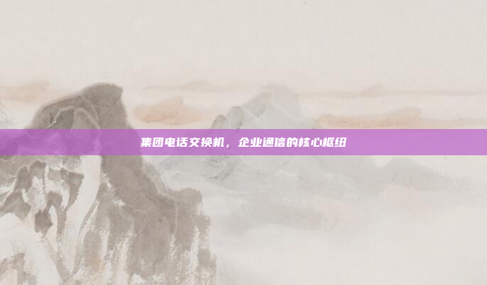 集团电话交换机,企业通信的核心枢纽