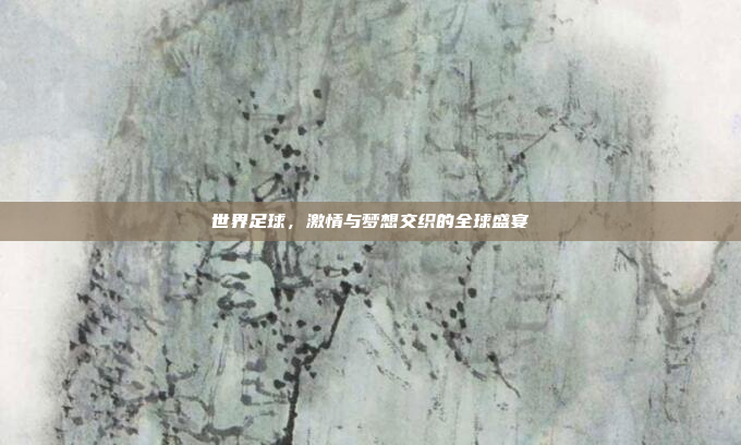 世界足球，激情与梦想交织的全球盛宴