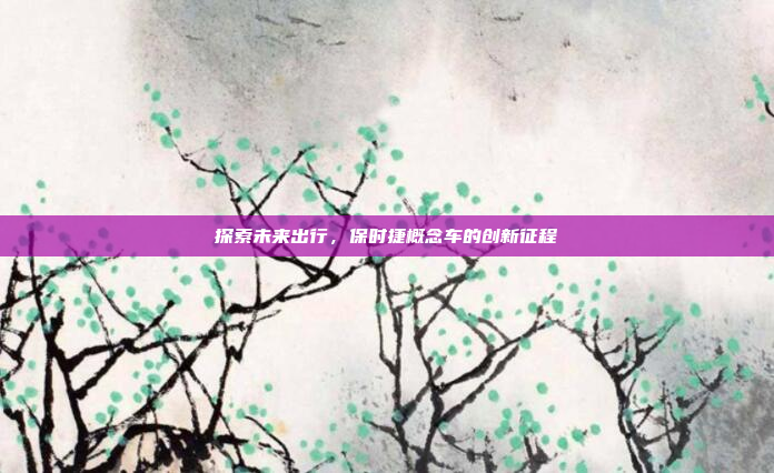 探索未来出行，保时捷概念车的创新征程