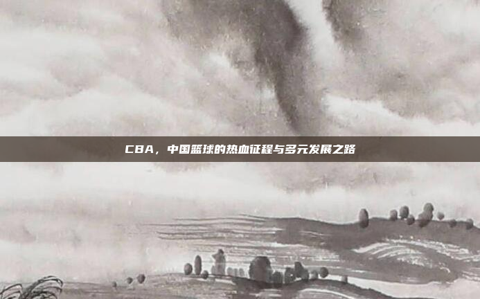 CBA，中国篮球的热血征程与多元发展之路