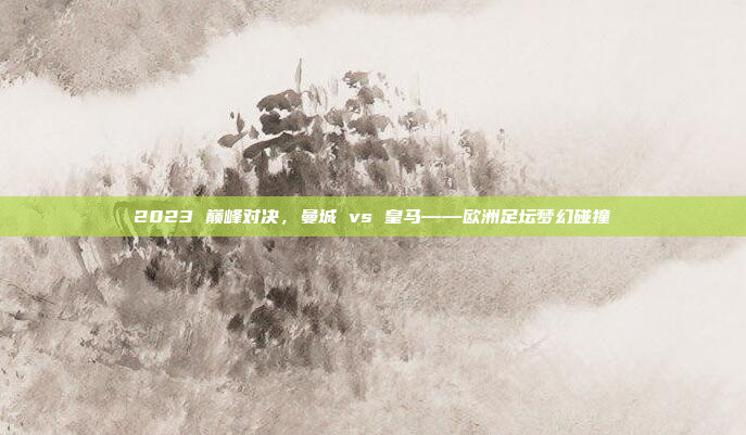 2023 巅峰对决，曼城 vs 皇马——欧洲足坛梦幻碰撞