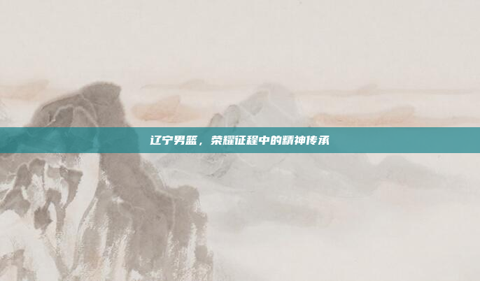 辽宁男篮，荣耀征程中的精神传承