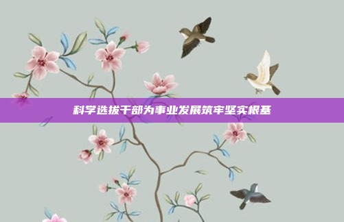 科学选拔干部为事业发展筑牢坚实根基