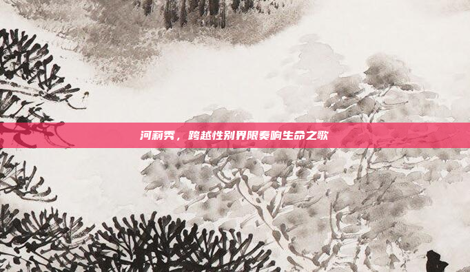 河莉秀，跨越性别界限奏响生命之歌