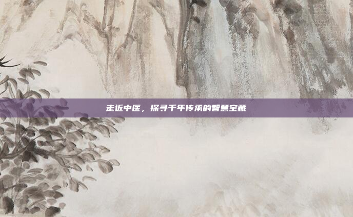 走近中医，探寻千年传承的智慧宝藏