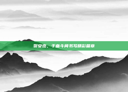 贺安杰，于奋斗间书写精彩篇章