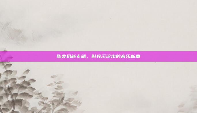 陈奕迅新专辑，时光沉淀出的音乐新章
