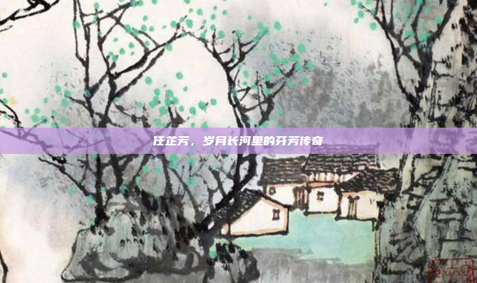任芷芳，岁月长河里的芬芳传奇