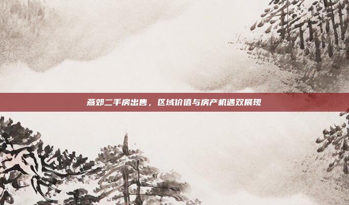 燕郊二手房出售,区域价值与房产机遇双展现