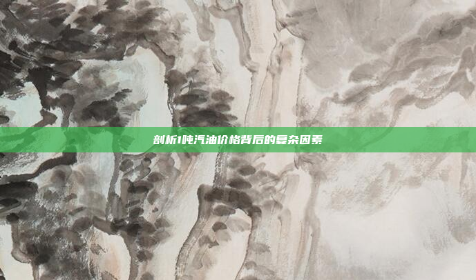 剖析1吨汽油价格背后的复杂因素