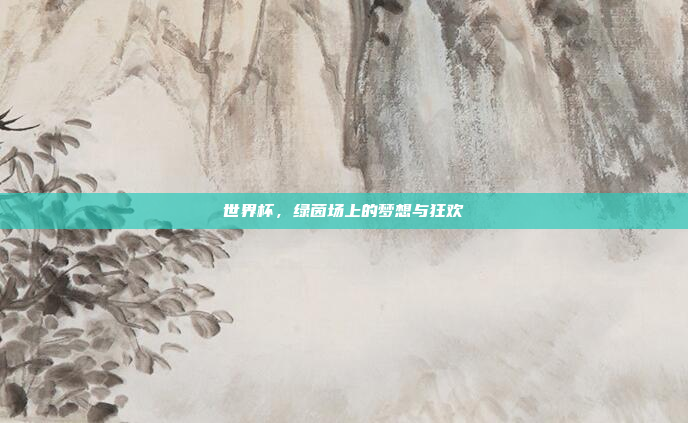 世界杯，绿茵场上的梦想与狂欢