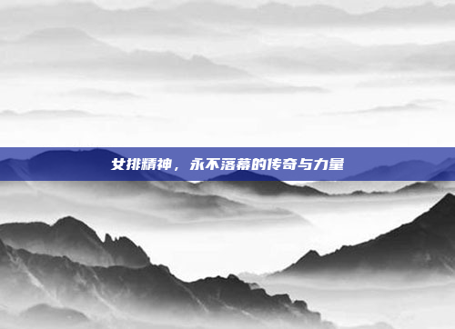 女排精神，永不落幕的传奇与力量