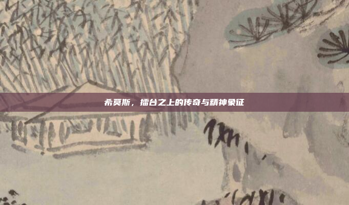 希莫斯，擂台之上的传奇与精神象征