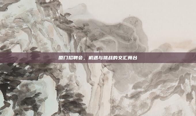 厦门招聘会，机遇与挑战的交汇舞台