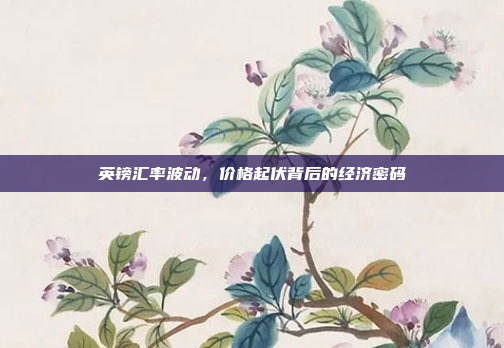 英镑汇率波动,价格起伏背后的经济密码