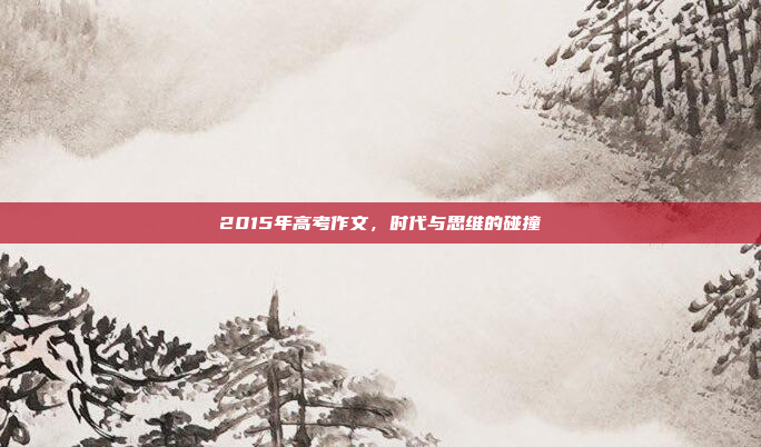2015年高考作文，时代与思维的碰撞