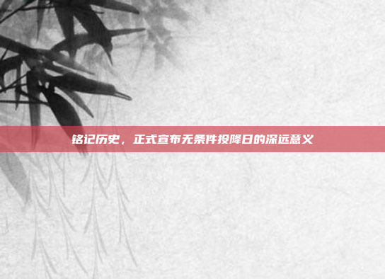 铭记历史，正式宣布无条件投降日的深远意义