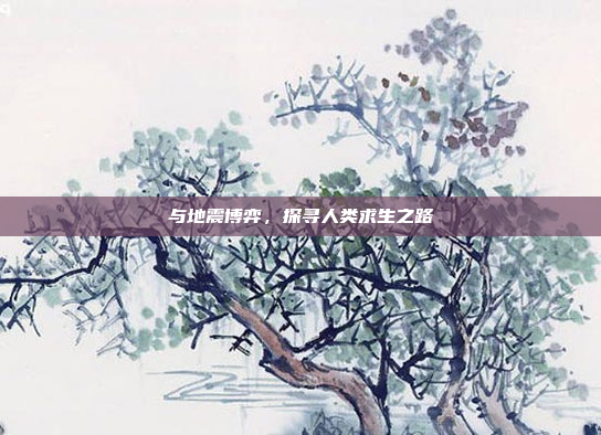 与地震博弈,探寻人类求生之路