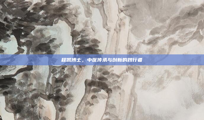 程凯博士,中医传承与创新的践行者
