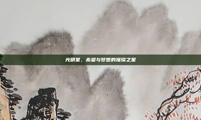 光明星，希望与梦想的璀璨之星