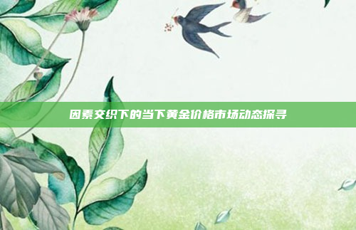 因素交织下的当下黄金价格市场动态探寻