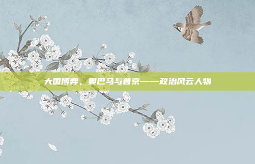 大国博弈，奥巴马与普京——政治风云人物