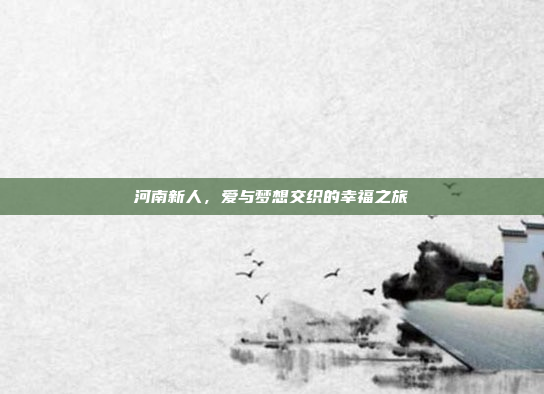 河南新人，爱与梦想交织的幸福之旅