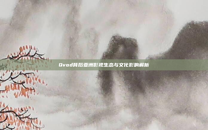 Qvod背后亚洲影视生态与文化影响解析