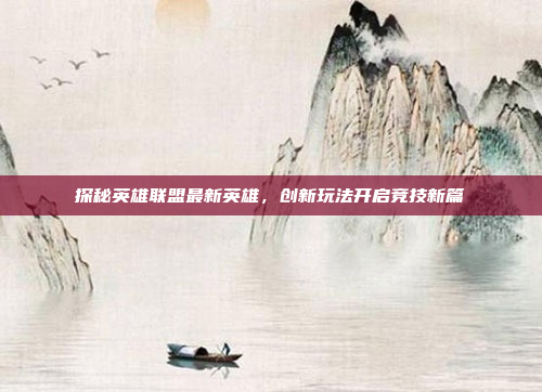 探秘英雄联盟最新英雄，创新玩法开启竞技新篇
