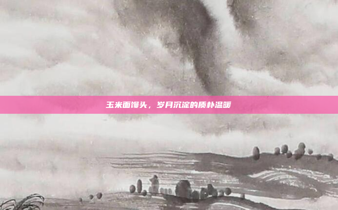 玉米面馒头，岁月沉淀的质朴温暖