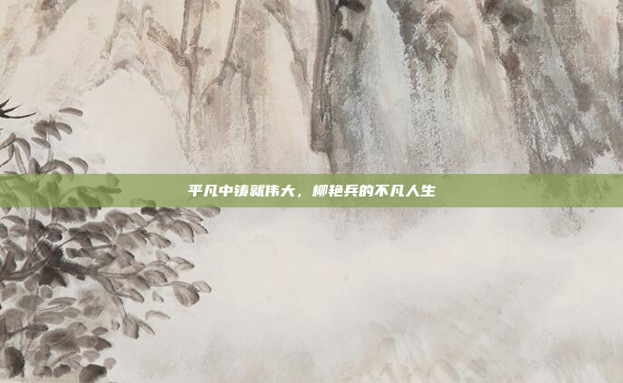 平凡中铸就伟大,柳艳兵的不凡人生