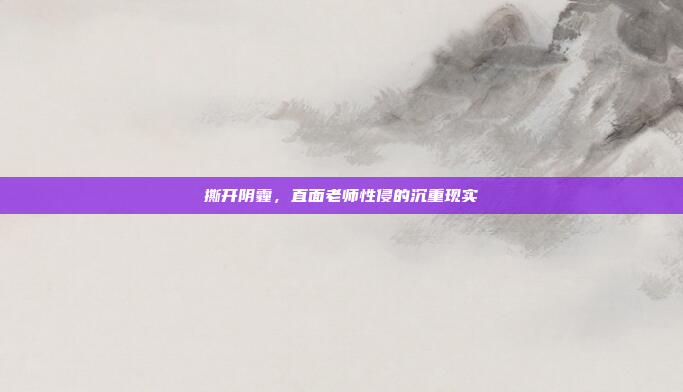 撕开阴霾，直面老师性侵的沉重现实