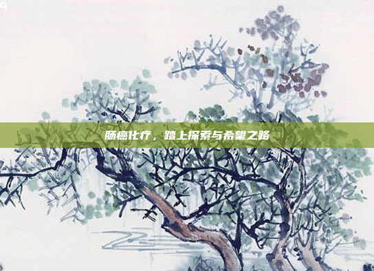 肠癌化疗，踏上探索与希望之路