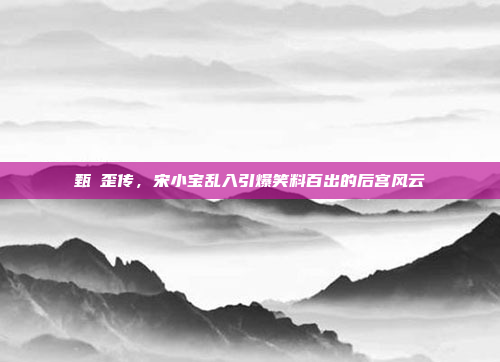 甄嬛歪传,宋小宝乱入引爆笑料百出的后宫风云