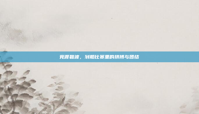竞渡碧波，划船比赛里的拼搏与团结