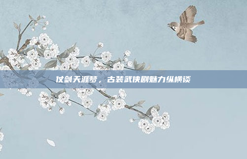 仗剑天涯梦,古装武侠剧魅力纵横谈
