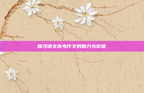 探寻语文高考作文的魅力与价值