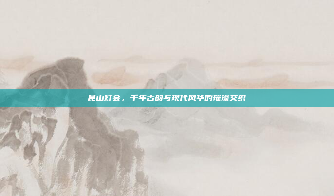 昆山灯会，千年古韵与现代风华的璀璨交织