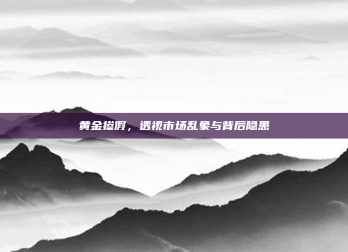 黄金掺假,透视市场乱象与背后隐患