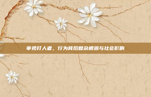 审视打人者，行为背后复杂根源与社会影响