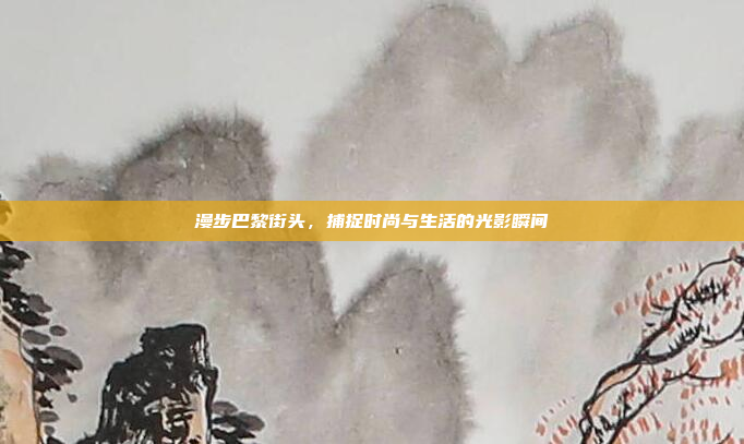 漫步巴黎街头,捕捉时尚与生活的光影瞬间