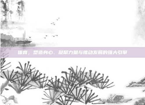 体育，塑造身心、凝聚力量与推动发展的强大引擎