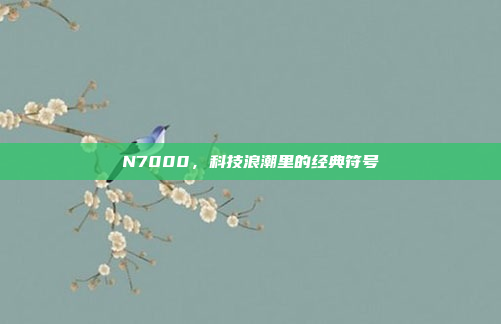 N7000，科技浪潮里的经典符号