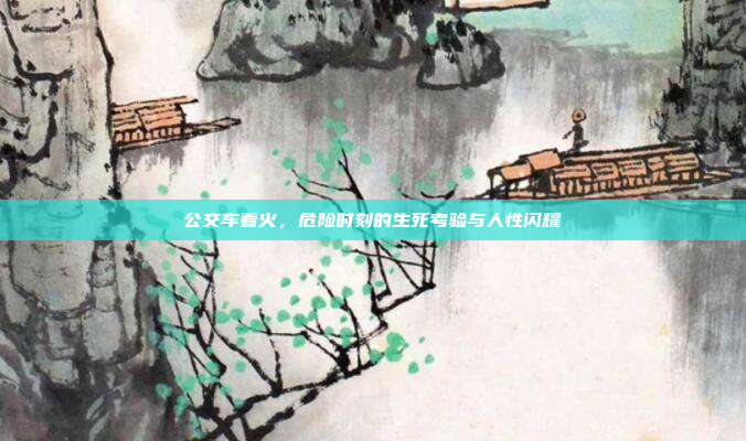 公交车着火,危险时刻的生死考验与人性闪耀