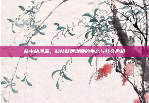 核电站泄漏,科技背后潜藏的生态与社会危机