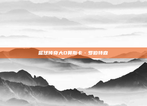 篮球传奇大O奥斯卡·罗伯特森