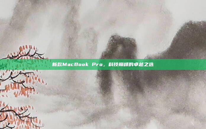 新款MacBook Pro，科技巅峰的卓越之选