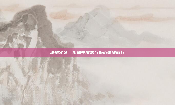 温州火灾，伤痛中反思与城市砥砺前行